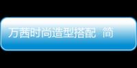 万茜时尚造型搭配  简洁利落！